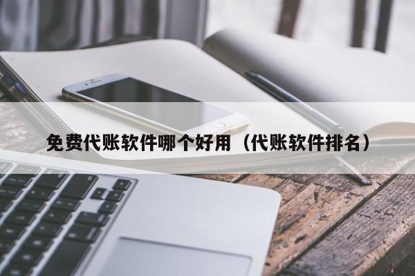 免费代账软件哪个好用（代账软件排名）