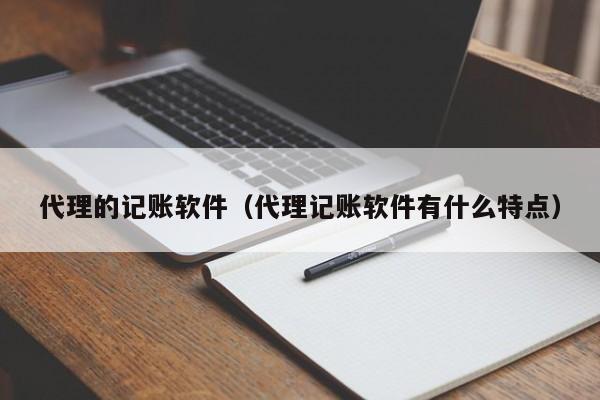 代理的记账软件（代理记账软件有什么特点）