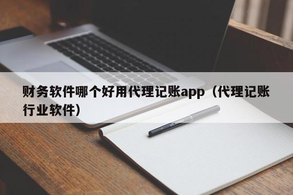 财务软件哪个好用代理记账app（代理记账行业软件）