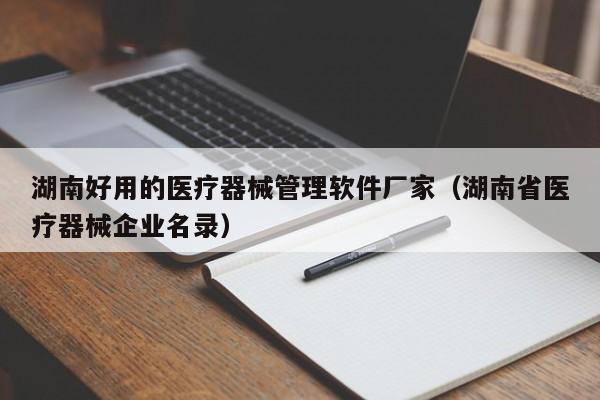 湖南好用的医疗器械管理软件厂家（湖南省医疗器械企业名录）