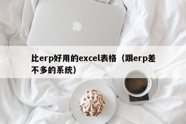 比erp好用的excel表格（跟erp差不多的系统）