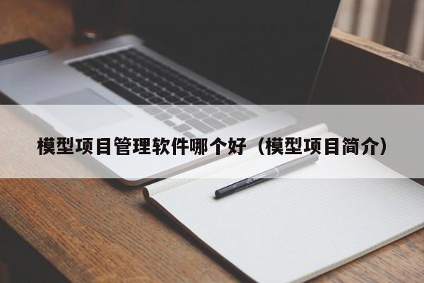 模型项目管理软件哪个好（模型项目简介）