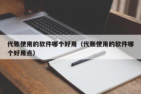 代账使用的软件哪个好用（代账使用的软件哪个好用点）