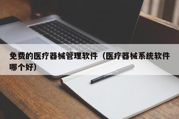 免费的医疗器械管理软件（医疗器械系统软件哪个好）