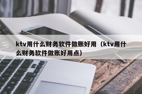 ktv用什么财务软件做账好用（ktv用什么财务软件做账好用点）