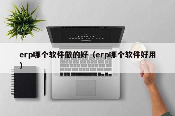 erp哪个软件做的好（erp哪个软件好用）