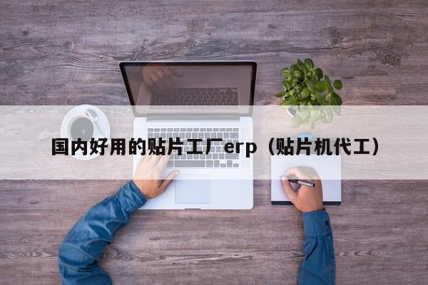 国内好用的贴片工厂erp（贴片机代工）