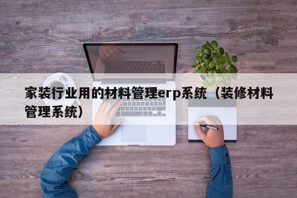 家装行业用的材料管理erp系统（装修材料管理系统）