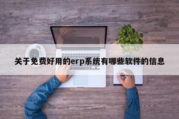 关于免费好用的erp系统有哪些软件的信息