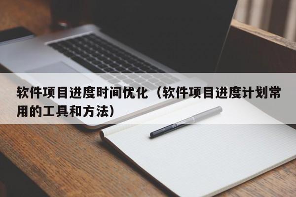 软件项目进度时间优化（软件项目进度计划常用的工具和方法）