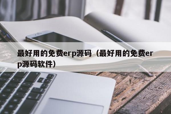 最好用的免费erp源码（最好用的免费erp源码软件）