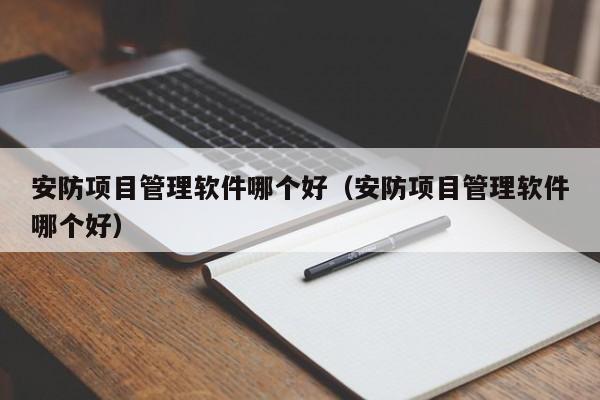 安防项目管理软件哪个好（安防项目管理软件哪个好）