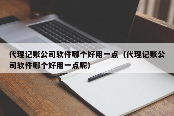 代理记账公司软件哪个好用一点（代理记账公司软件哪个好用一点呢）