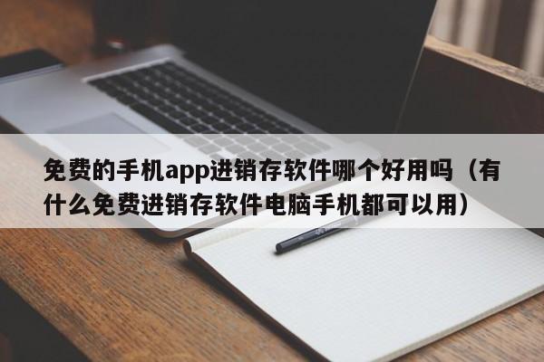 免费的手机app进销存软件哪个好用吗（有什么免费进销存软件电脑手机都可以用）