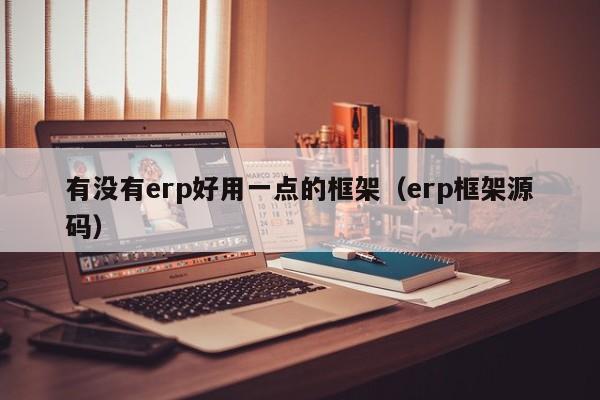 有没有erp好用一点的框架（erp框架源码）