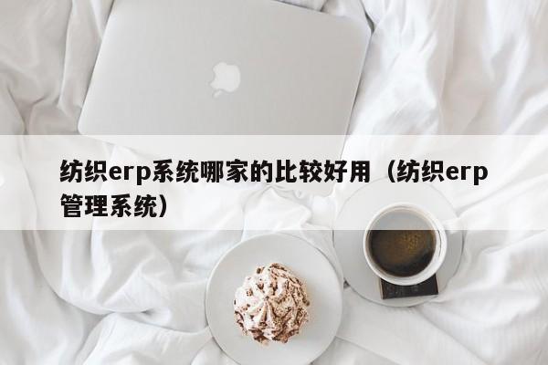 纺织erp系统哪家的比较好用（纺织erp管理系统）