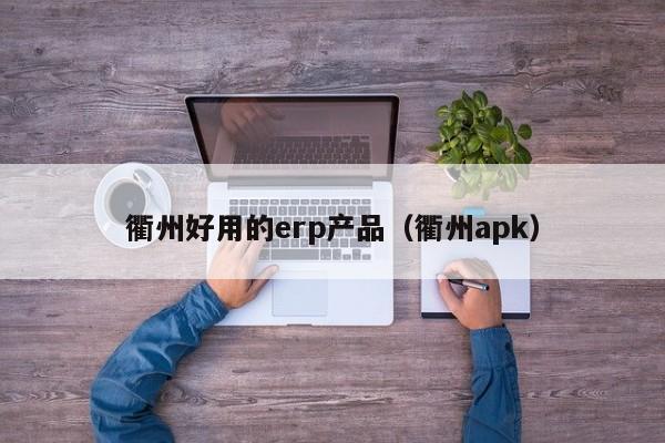 衢州好用的erp产品（衢州apk）