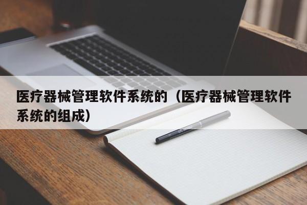 医疗器械管理软件系统的（医疗器械管理软件系统的组成）