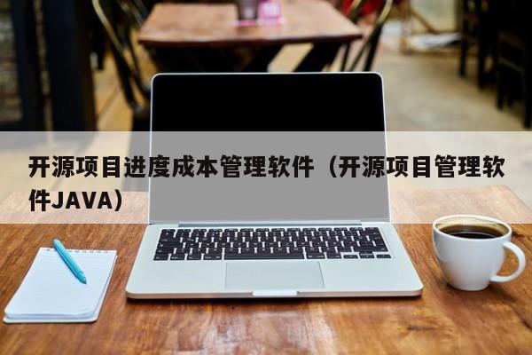 开源项目进度成本管理软件（开源项目管理软件JAVA）