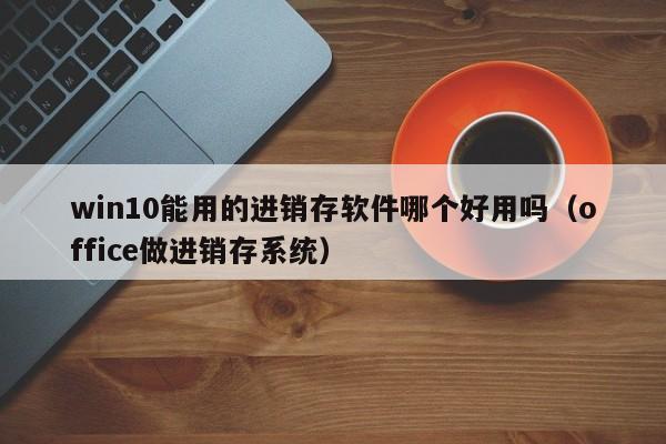 win10能用的进销存软件哪个好用吗（office做进销存系统）