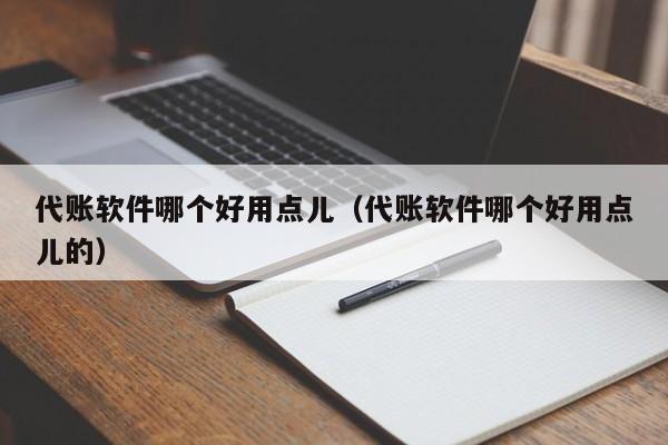 代账软件哪个好用点儿（代账软件哪个好用点儿的）