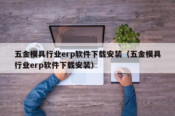 五金模具行业erp软件下载安装（五金模具行业erp软件下载安装）