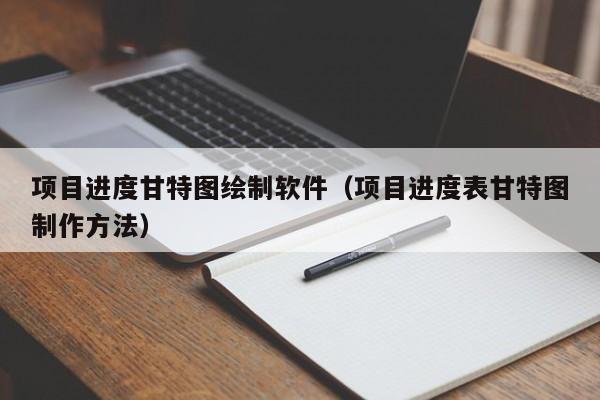 项目进度甘特图绘制软件（项目进度表甘特图制作方法）