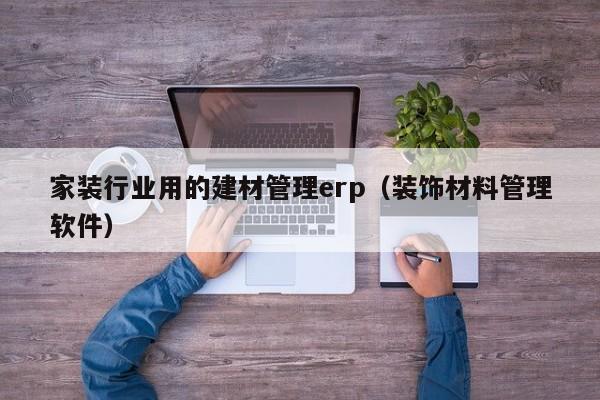 家装行业用的建材管理erp（装饰材料管理软件）