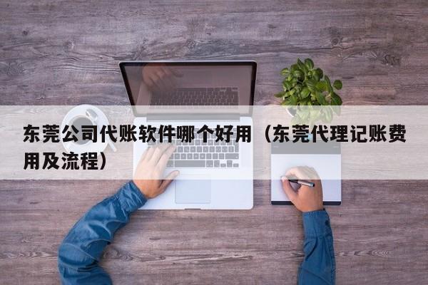 东莞公司代账软件哪个好用（东莞代理记账费用及流程）