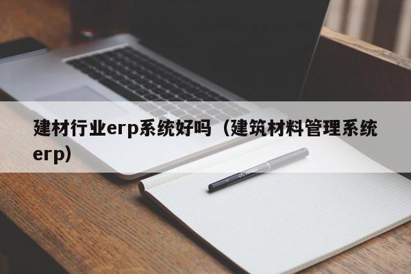 建材行业erp系统好吗（建筑材料管理系统erp）