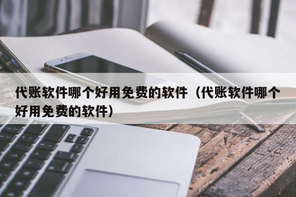 代账软件哪个好用免费的软件（代账软件哪个好用免费的软件）