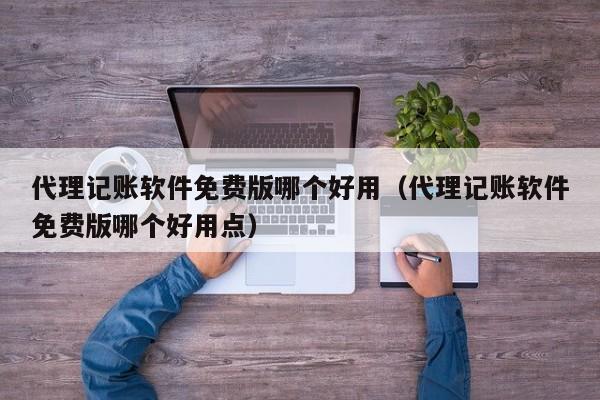 代理记账软件免费版哪个好用（代理记账软件免费版哪个好用点）