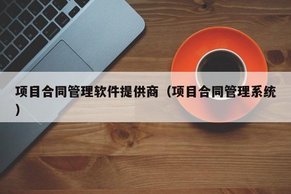 项目合同管理软件提供商（项目合同管理系统）