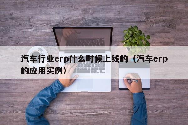 汽车行业erp什么时候上线的（汽车erp的应用实例）