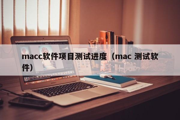 macc软件项目测试进度（mac 测试软件）