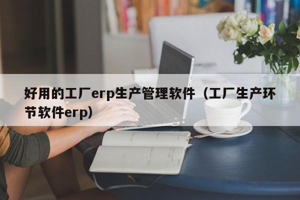 好用的工厂erp生产管理软件（工厂生产环节软件erp）