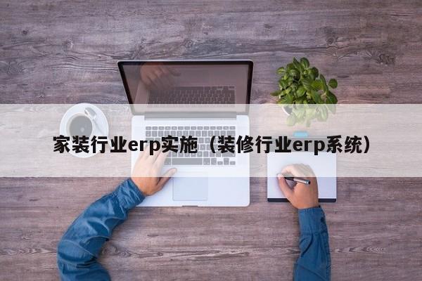 家装行业erp实施（装修行业erp系统）