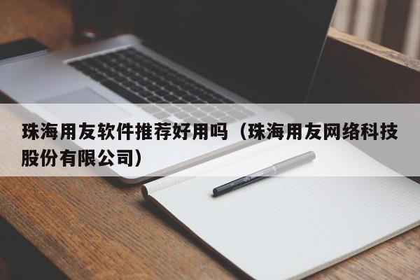 珠海用友软件推荐好用吗（珠海用友网络科技股份有限公司）