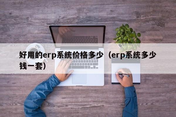 好用的erp系统价格多少（erp系统多少钱一套）