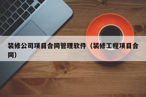 装修公司项目合同管理软件（装修工程项目合同）