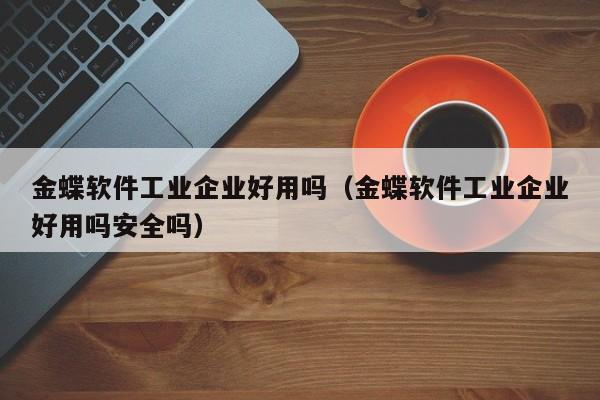 金蝶软件工业企业好用吗（金蝶软件工业企业好用吗安全吗）