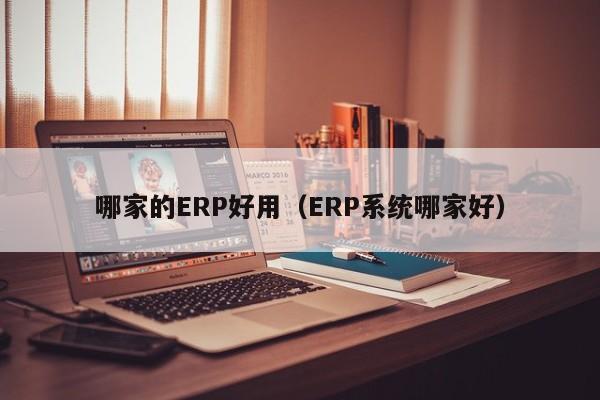 哪家的ERP好用（ERP系统哪家好）