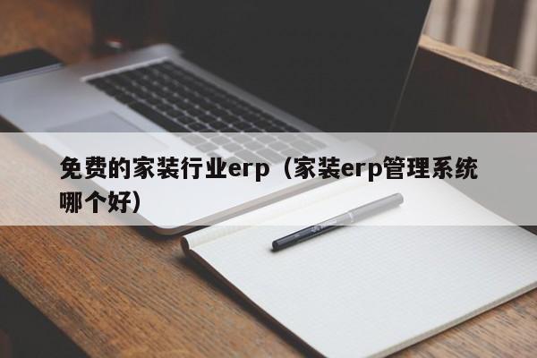 免费的家装行业erp（家装erp管理系统哪个好）