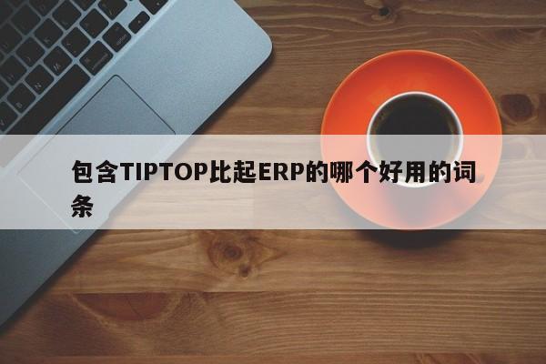 包含TIPTOP比起ERP的哪个好用的词条