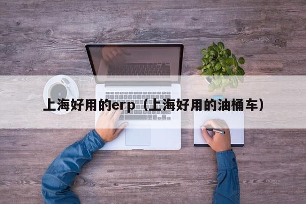 上海好用的erp（上海好用的油桶车）