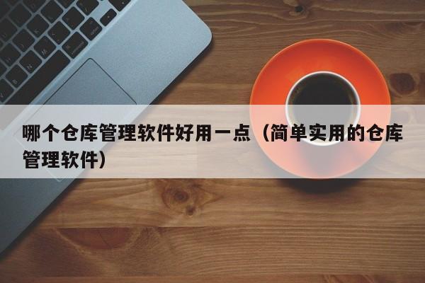 哪个仓库管理软件好用一点（简单实用的仓库管理软件）