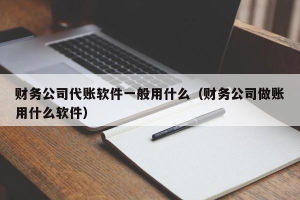 财务公司代账软件一般用什么（财务公司做账用什么软件）