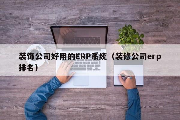 装饰公司好用的ERP系统（装修公司erp排名）