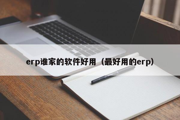 erp谁家的软件好用（最好用的erp）