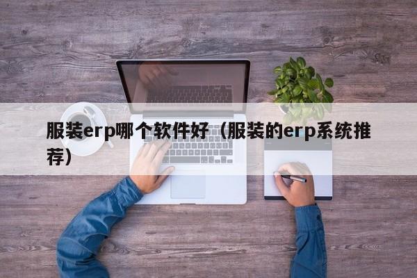 服装erp哪个软件好（服装的erp系统推荐）